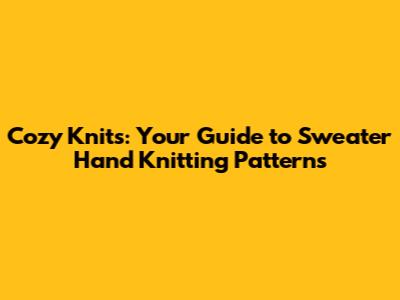Cozy Knits: Your Guide to Sweater Hand Knitting Patterns