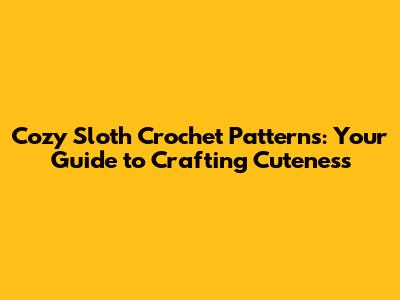 Cozy Sloth Crochet Patterns: Your Guide to Crafting Cuteness