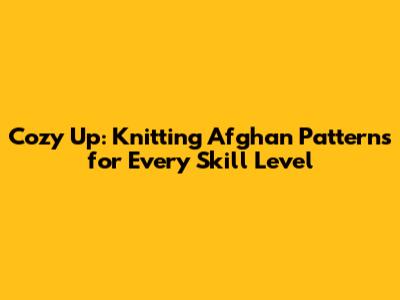 Cozy Up: Knitting Afghan Patterns for Every Skill Level