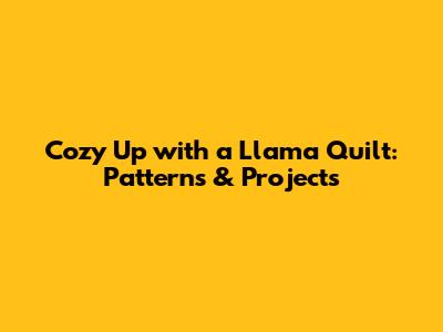 Cozy Up with a Llama Quilt: Patterns & Projects