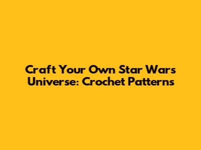 Craft Your Own Star Wars Universe: Crochet Patterns