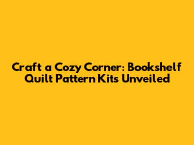 Craft a Cozy Corner: Bookshelf Quilt Pattern Kits Unveiled