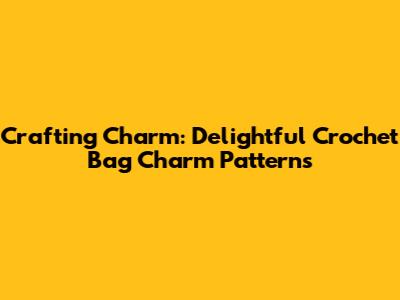Crafting Charm: Delightful Crochet Bag Charm Patterns