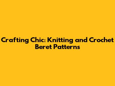 Crafting Chic: Knitting and Crochet Beret Patterns