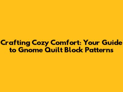 Crafting Cozy Comfort: Your Guide to Gnome Quilt Block Patterns