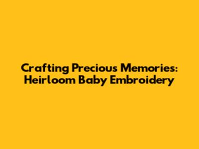 Crafting Precious Memories: Heirloom Baby Embroidery