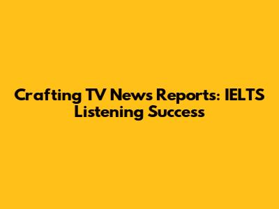 Crafting TV News Reports: IELTS Listening Success