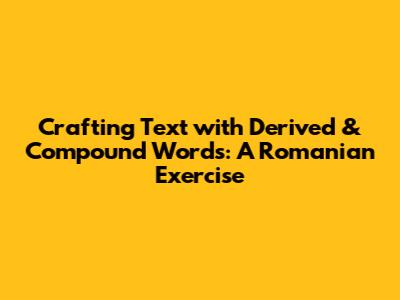 Crafting Text with Derived & Compound Words: A Romanian Exercise