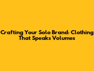Crafting Your Solo Brand: Clothing That Speaks Volumes