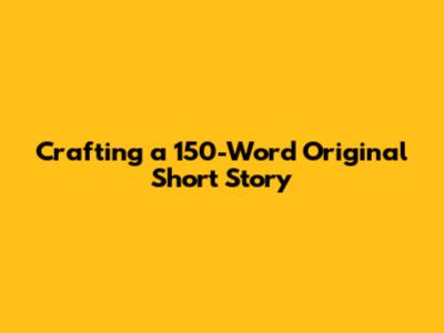 Crafting a 150-Word Original Short Story