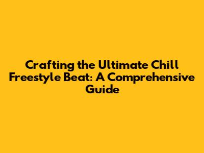 Crafting the Ultimate Chill Freestyle Beat: A Comprehensive Guide