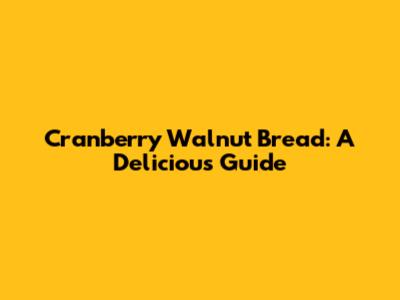 Cranberry Walnut Bread: A Delicious Guide