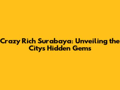 Crazy Rich Surabaya: Unveiling the City's Hidden Gems