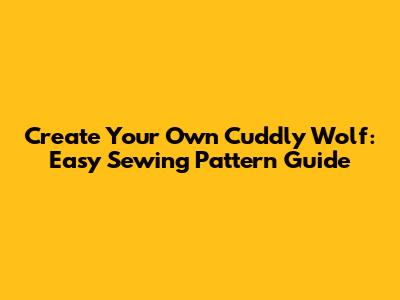 Create Your Own Cuddly Wolf: Easy Sewing Pattern Guide