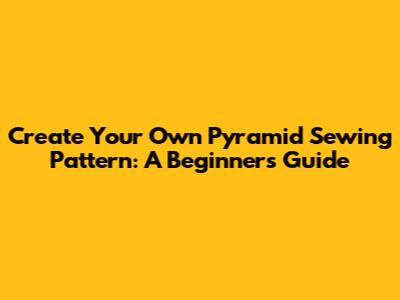 Create Your Own Pyramid Sewing Pattern: A Beginner's Guide