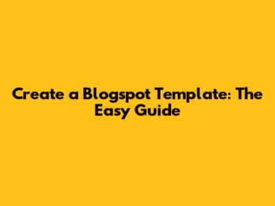 Create a Blogspot Template: The Easy Guide