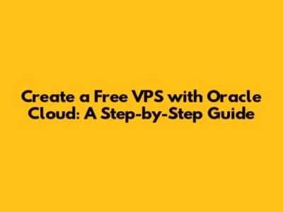 Create a Free VPS with Oracle Cloud: A Step-by-Step Guide