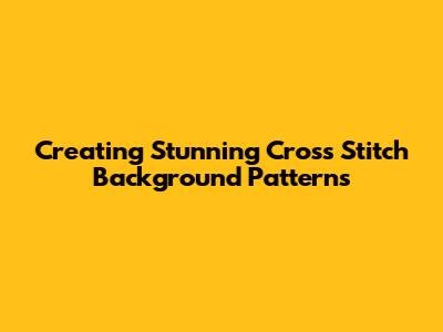 Creating Stunning Cross Stitch Background Patterns