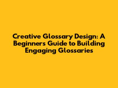 Creative Glossary Design: A Beginner's Guide to Building Engaging Glossaries