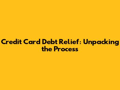 Credit Card Debt Relief: Unpacking the Process
