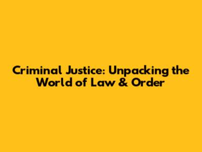 Criminal Justice: Unpacking the World of Law & Order