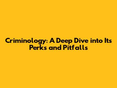 Criminology: A Deep Dive into Its Perks and Pitfalls