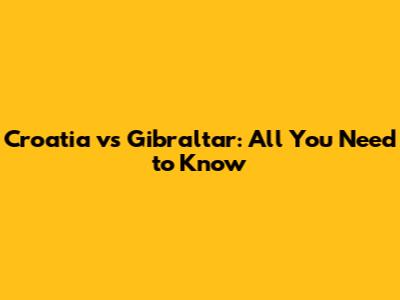 Croatia vs Gibraltar: All You Need to Know