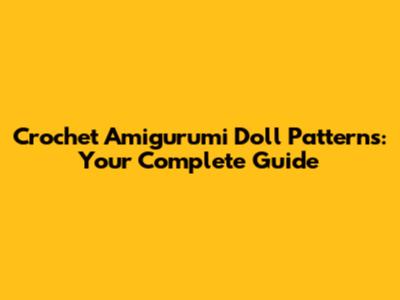 Crochet Amigurumi Doll Patterns: Your Complete Guide
