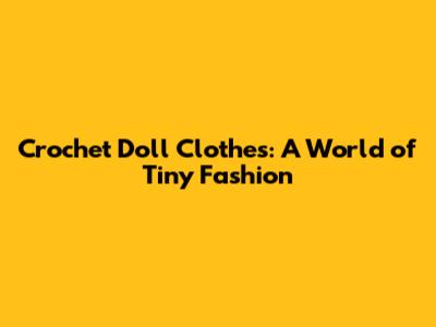 Crochet Doll Clothes: A World of Tiny Fashion