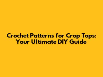 Crochet Patterns for Crop Tops: Your Ultimate DIY Guide