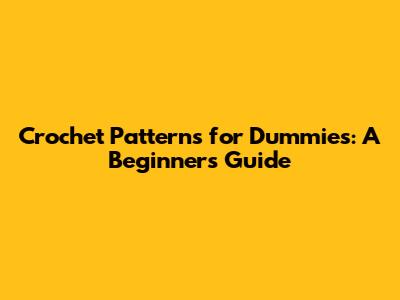 Crochet Patterns for Dummies: A Beginner's Guide