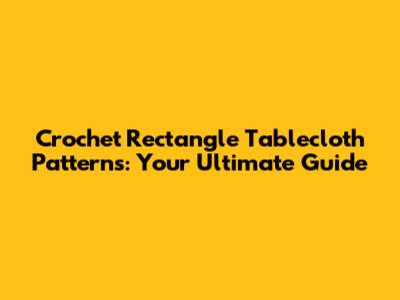 Crochet Rectangle Tablecloth Patterns: Your Ultimate Guide