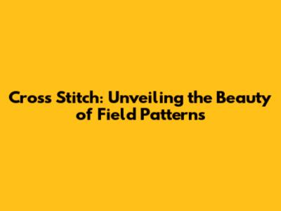 Cross Stitch: Unveiling the Beauty of Field Patterns