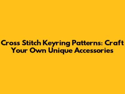 Cross Stitch Keyring Patterns: Craft Your Own Unique Accessories