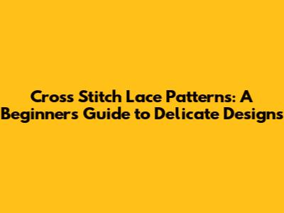 Cross Stitch Lace Patterns: A Beginner's Guide to Delicate Designs