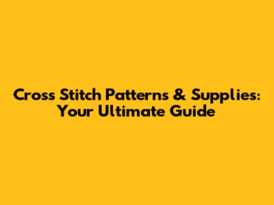 Cross Stitch Patterns & Supplies: Your Ultimate Guide