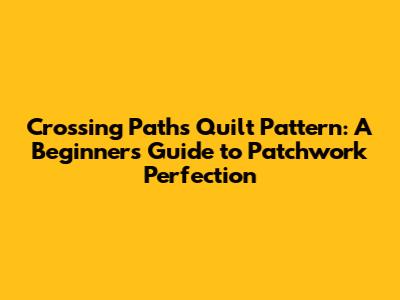 Crossing Paths Quilt Pattern: A Beginner's Guide to Patchwork Perfection
