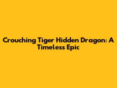 Crouching Tiger Hidden Dragon: A Timeless Epic