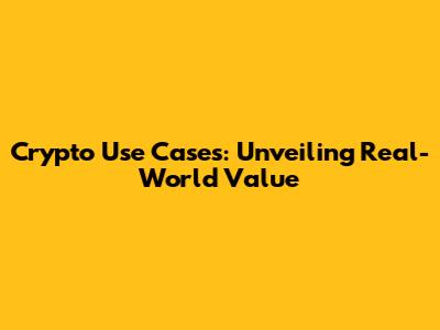 Crypto Use Cases: Unveiling Real-World Value