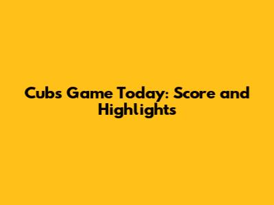 Cubs Game Today: Score and Highlights
