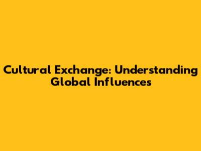 Cultural Exchange: Understanding Global Influences