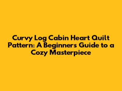 Curvy Log Cabin Heart Quilt Pattern: A Beginner's Guide to a Cozy Masterpiece