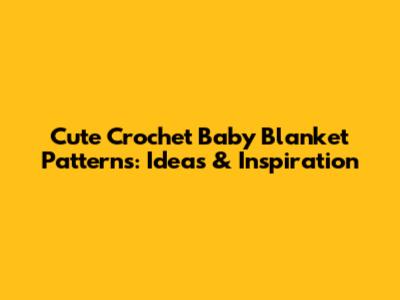 Cute Crochet Baby Blanket Patterns: Ideas & Inspiration