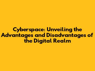 Cyberspace: Unveiling the Advantages and Disadvantages of the Digital Realm