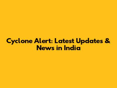 Cyclone Alert: Latest Updates & News in India