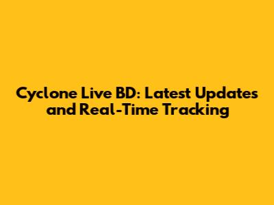 Cyclone Live BD: Latest Updates and Real-Time Tracking