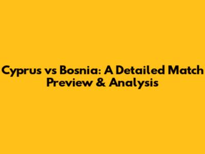 Cyprus vs Bosnia: A Detailed Match Preview & Analysis