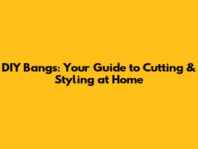 DIY Bangs: Your Guide to Cutting & Styling at Home