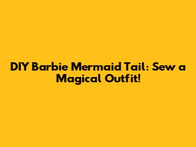 DIY Barbie Mermaid Tail: Sew a Magical Outfit!
