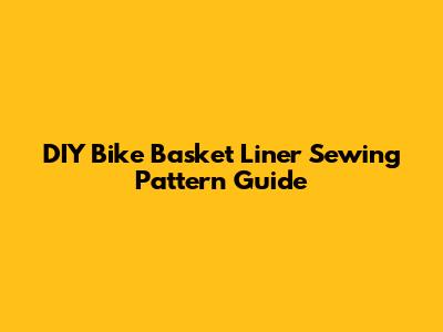 DIY Bike Basket Liner Sewing Pattern Guide